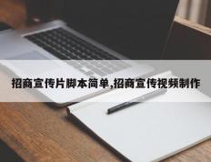 招商宣传片脚本简单,招商宣传视频制作