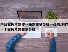 产品宣传片制作一般需要多少钱一张呢,制作一个宣传片需要多少钱