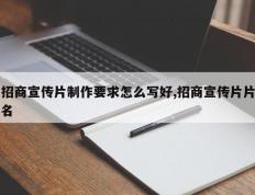 招商宣传片制作要求怎么写好,招商宣传片片名