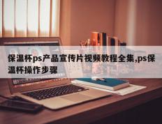 保温杯ps产品宣传片视频教程全集,ps保温杯操作步骤