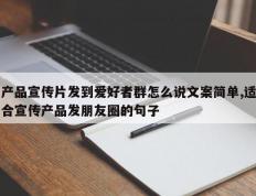产品宣传片发到爱好者群怎么说文案简单,适合宣传产品发朋友圈的句子