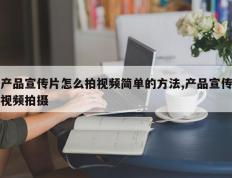产品宣传片怎么拍视频简单的方法,产品宣传视频拍摄