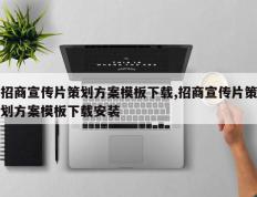 招商宣传片策划方案模板下载,招商宣传片策划方案模板下载安装