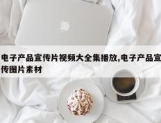 电子产品宣传片视频大全集播放,电子产品宣传图片素材