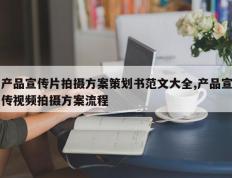 产品宣传片拍摄方案策划书范文大全,产品宣传视频拍摄方案流程