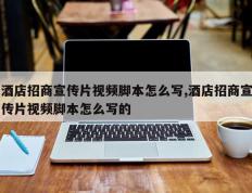 酒店招商宣传片视频脚本怎么写,酒店招商宣传片视频脚本怎么写的