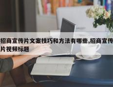 招商宣传片文案技巧和方法有哪些,招商宣传片视频标题