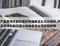 产品宣传片制作报价明细表怎么写比较好,产品宣传片制作报价明细表怎么写比较好呢