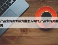 产品宣传片生成方案怎么写好,产品宣传片案例