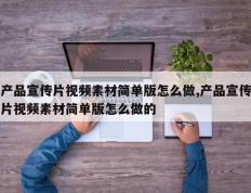 产品宣传片视频素材简单版怎么做,产品宣传片视频素材简单版怎么做的