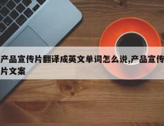 产品宣传片翻译成英文单词怎么说,产品宣传片文案
