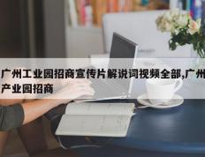 广州工业园招商宣传片解说词视频全部,广州产业园招商