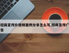 招商宣传片视频案例分享怎么写,招商宣传广告