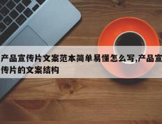 产品宣传片文案范本简单易懂怎么写,产品宣传片的文案结构