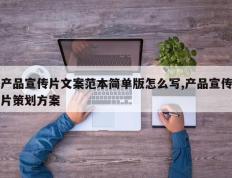 产品宣传片文案范本简单版怎么写,产品宣传片策划方案