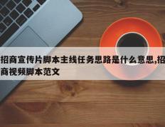 招商宣传片脚本主线任务思路是什么意思,招商视频脚本范文