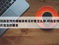 招商宣传片模板简单又好看怎么做,招商宣传片包含的要素