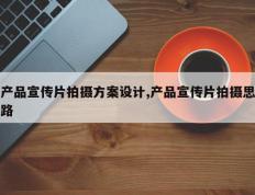 产品宣传片拍摄方案设计,产品宣传片拍摄思路