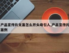产品宣传片文案怎么开头吸引人,产品宣传片案例