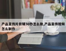 产品宣传片剪辑30秒怎么做,产品宣传视频怎么制作