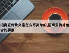 招商宣传片文案怎么写简单的,招商宣传片包含的要素