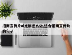招商宣传片ai定制怎么做,适合招商宣传片的句子