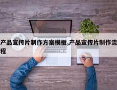 产品宣传片制作方案模板,产品宣传片制作流程