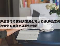 产品宣传片策划方案怎么写比较好,产品宣传片策划方案怎么写比较好呢