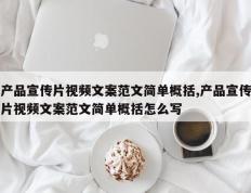 产品宣传片视频文案范文简单概括,产品宣传片视频文案范文简单概括怎么写
