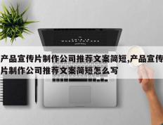 产品宣传片制作公司推荐文案简短,产品宣传片制作公司推荐文案简短怎么写