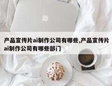产品宣传片ai制作公司有哪些,产品宣传片ai制作公司有哪些部门