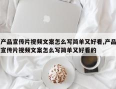 产品宣传片视频文案怎么写简单又好看,产品宣传片视频文案怎么写简单又好看的
