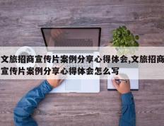 文旅招商宣传片案例分享心得体会,文旅招商宣传片案例分享心得体会怎么写
