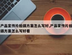 产品宣传片拍摄方案怎么写好,产品宣传片拍摄方案怎么写好看