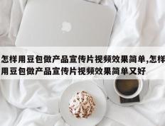 怎样用豆包做产品宣传片视频效果简单,怎样用豆包做产品宣传片视频效果简单又好