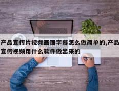 产品宣传片视频画面字幕怎么做简单的,产品宣传视频用什么软件做出来的