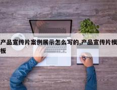 产品宣传片案例展示怎么写的,产品宣传片模板