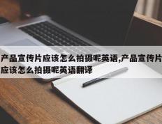 产品宣传片应该怎么拍摄呢英语,产品宣传片应该怎么拍摄呢英语翻译