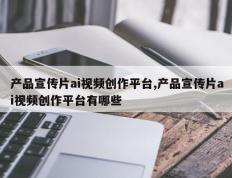 产品宣传片ai视频创作平台,产品宣传片ai视频创作平台有哪些