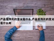 产品宣传片的意义是什么,产品宣传片的意义是什么呢