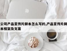 公司产品宣传片脚本怎么写的,产品宣传片脚本框架及文案