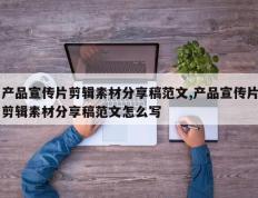 产品宣传片剪辑素材分享稿范文,产品宣传片剪辑素材分享稿范文怎么写