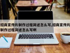 招商宣传片制作过程简述怎么写,招商宣传片制作过程简述怎么写啊
