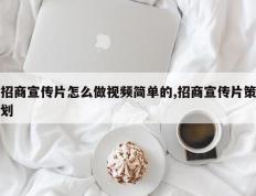 招商宣传片怎么做视频简单的,招商宣传片策划
