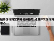 经开区招商宣传片视频播放,经济开发区招商中心