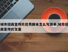 城市招商宣传片优秀脚本怎么写简单,城市招商宣传片文案