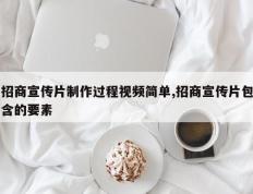 招商宣传片制作过程视频简单,招商宣传片包含的要素