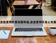 企业宣传片朋友圈导语,企业宣传片走心文案