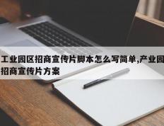工业园区招商宣传片脚本怎么写简单,产业园招商宣传片方案