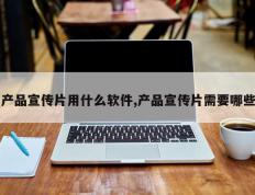 产品宣传片用什么软件,产品宣传片需要哪些
